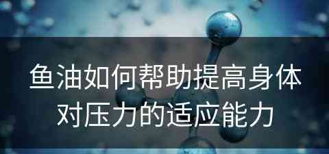 鱼油如何帮助提高身体对压力的适应能力